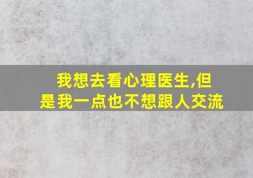 我想去看心理医生,但是我一点也不想跟人交流