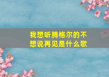 我想听腾格尔的不想说再见是什么歌