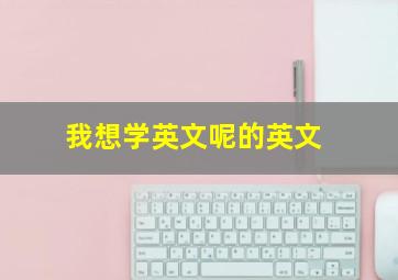 我想学英文呢的英文