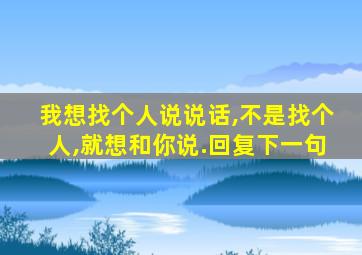 我想找个人说说话,不是找个人,就想和你说.回复下一句