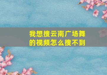 我想搜云南广场舞的视频怎么搜不到