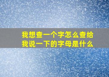 我想查一个字怎么查给我说一下的字母是什么