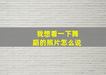 我想看一下舞蹈的照片怎么说