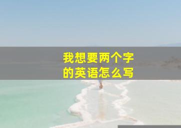 我想要两个字的英语怎么写