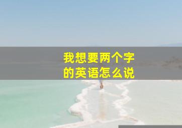 我想要两个字的英语怎么说