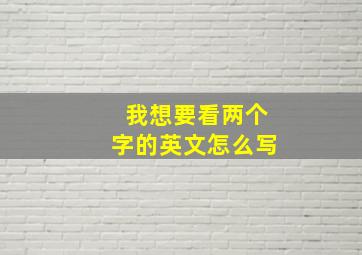 我想要看两个字的英文怎么写