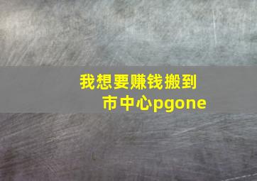 我想要赚钱搬到市中心pgone