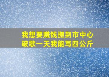 我想要赚钱搬到市中心破歌一天我能写四公斤