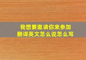 我想要邀请你来参加翻译英文怎么说怎么写