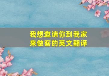 我想邀请你到我家来做客的英文翻译