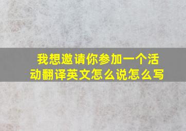 我想邀请你参加一个活动翻译英文怎么说怎么写