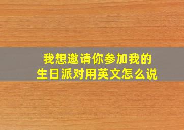 我想邀请你参加我的生日派对用英文怎么说