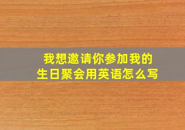 我想邀请你参加我的生日聚会用英语怎么写