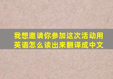 我想邀请你参加这次活动用英语怎么读出来翻译成中文