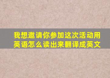 我想邀请你参加这次活动用英语怎么读出来翻译成英文