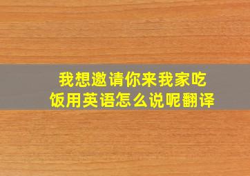 我想邀请你来我家吃饭用英语怎么说呢翻译