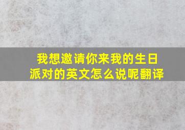 我想邀请你来我的生日派对的英文怎么说呢翻译