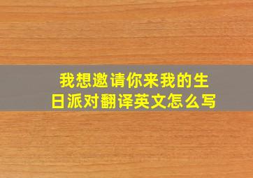 我想邀请你来我的生日派对翻译英文怎么写