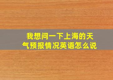 我想问一下上海的天气预报情况英语怎么说