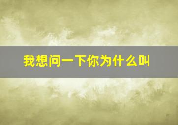 我想问一下你为什么叫