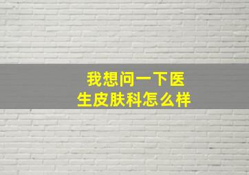 我想问一下医生皮肤科怎么样