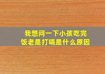 我想问一下小孩吃完饭老是打嗝是什么原因