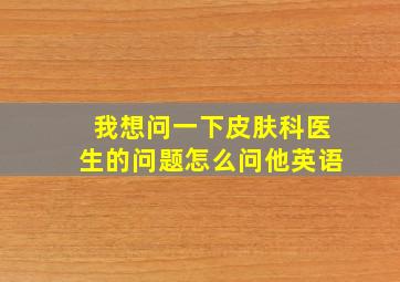 我想问一下皮肤科医生的问题怎么问他英语