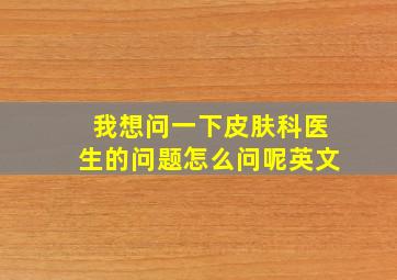 我想问一下皮肤科医生的问题怎么问呢英文