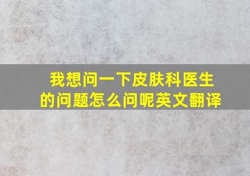 我想问一下皮肤科医生的问题怎么问呢英文翻译