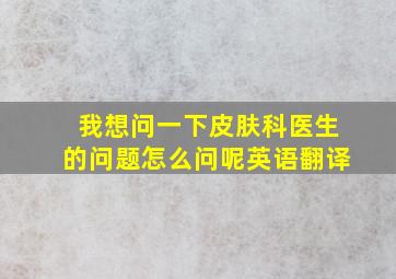 我想问一下皮肤科医生的问题怎么问呢英语翻译