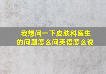 我想问一下皮肤科医生的问题怎么问英语怎么说