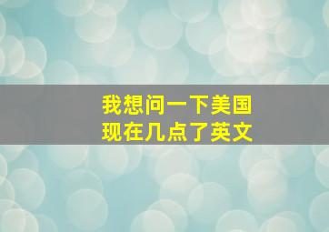 我想问一下美国现在几点了英文