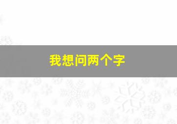 我想问两个字