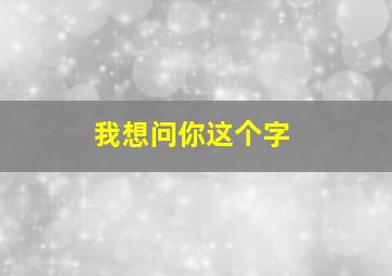 我想问你这个字