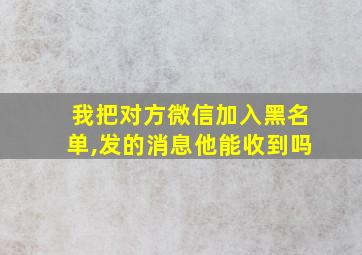 我把对方微信加入黑名单,发的消息他能收到吗