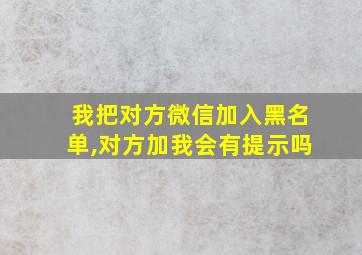 我把对方微信加入黑名单,对方加我会有提示吗