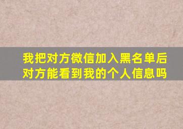 我把对方微信加入黑名单后对方能看到我的个人信息吗