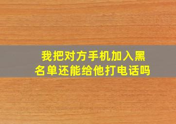 我把对方手机加入黑名单还能给他打电话吗