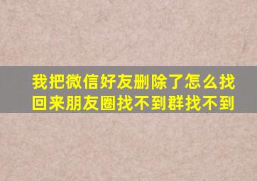 我把微信好友删除了怎么找回来朋友圈找不到群找不到