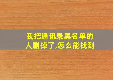 我把通讯录黑名单的人删掉了,怎么能找到