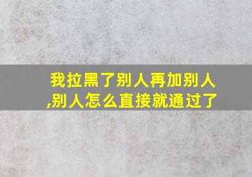 我拉黑了别人再加别人,别人怎么直接就通过了