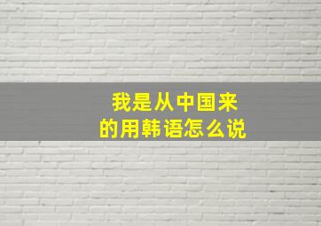 我是从中国来的用韩语怎么说