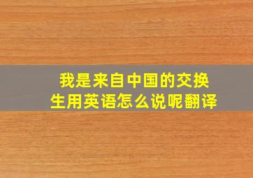 我是来自中国的交换生用英语怎么说呢翻译