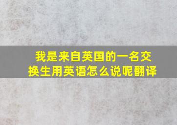 我是来自英国的一名交换生用英语怎么说呢翻译