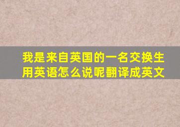 我是来自英国的一名交换生用英语怎么说呢翻译成英文