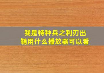 我是特种兵之利刃出鞘用什么播放器可以看