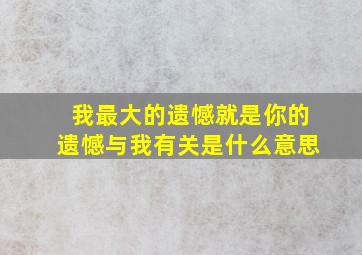 我最大的遗憾就是你的遗憾与我有关是什么意思