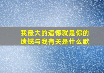 我最大的遗憾就是你的遗憾与我有关是什么歌