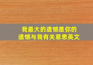 我最大的遗憾是你的遗憾与我有关意思英文