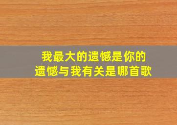 我最大的遗憾是你的遗憾与我有关是哪首歌